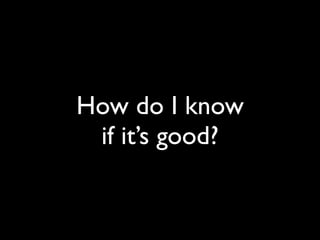How do I know
 if it’s good?
 