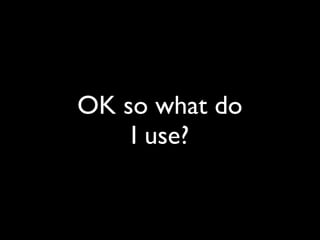 OK so what do
    I use?
 