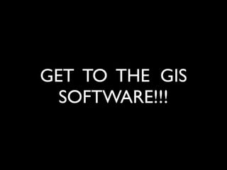 GET TO THE GIS
  SOFTWARE!!!
 