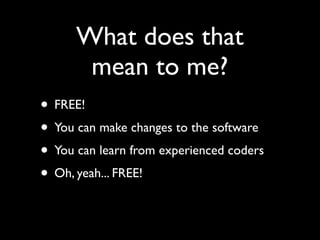 What does that
       mean to me?
• FREE!
• You can make changes to the software
• You can learn from experienced coders
• Oh, yeah... FREE!
 