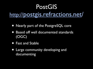 PostGIS
http://postgis.refractions.net/

• Nearly part of the PostgreSQL core
• Based off well documented standards
  (OGC)
• Fast and Stable
• Large community developing and
  documenting
 