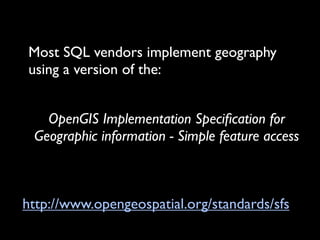 Most SQL vendors implement geography
using a version of the:


   OpenGIS Implementation Speciﬁcation for
 Geographic information - Simple feature access



http://www.opengeospatial.org/standards/sfs
 