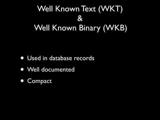 Well Known Text (WKT)
              &
    Well Known Binary (WKB)


• Used in database records
• Well documented
• Compact
 