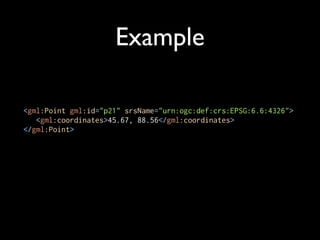 Example

<gml:Point gml:id="p21" srsName="urn:ogc:def:crs:EPSG:6.6:4326">
   <gml:coordinates>45.67, 88.56</gml:coordinates>
</gml:Point>
 