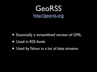 GeoRSS
            http://georss.org



• Essentially a streamlined version of GML
• Used in RSS feeds
• Used by Yahoo in a lot of data streams
 
