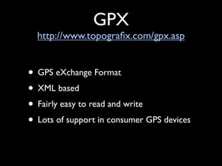 GPX
  http://www.topograﬁx.com/gpx.asp


• GPS eXchange Format
• XML based
• Fairly easy to read and write
• Lots of support in consumer GPS devices
 