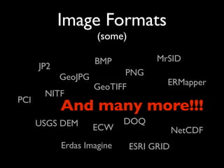 Image Formats
                     (some)

                     BMP             MrSID
      JP2
            GeoJPG          PNG
                                       ERMapper
                     GeoTIFF
       NITF
PCI
            And many more!!!
      USGS DEM              DOQ
                     ECW                   NetCDF
            Erdas Imagine      ESRI GRID
 