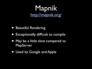 Mapnik
            http://mapnik.org/


• Beautiful Rendering
• Exceptionally difﬁcult to compile
• May be a little slow compared to
  MapServer
• Used by Google and Apple
 