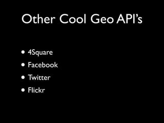 Other Cool Geo API’s

• 4Square
• Facebook
• Twitter
• Flickr
 