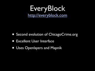 EveryBlock
         http://everyblock.com



• Second evolution of ChicagoCrime.org
• Excellent User Interface
• Uses Openlayers and Mapnik
 