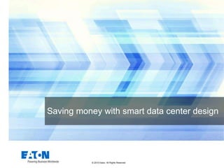 © 2015 Eaton. All Rights Reserved..
Saving money with smart data center design
 