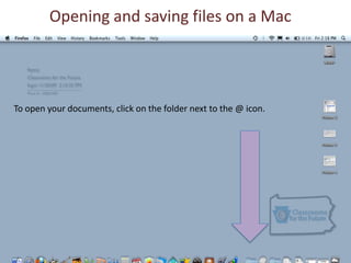 Opening and saving files on a Mac To open your documents, click on the folder next to the @ icon. 