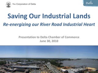 Saving Our Industrial Lands Re-energizing our River Road Industrial Heart Presentation to Delta Chamber of Commerce June 30, 2010 