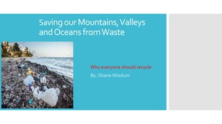 Savingour Mountains,Valleys
andOceansfromWaste
Why everyone should recycle
By: ShaneWoolum
 