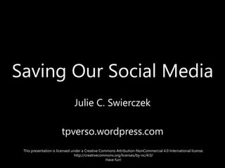 Saving Our Social Media
Julie C. Swierczek
tpverso.wordpress.com
This presentation is licensed under a Creative Commons Attribution-NonCommercial 4.0 International license.
http://creativecommons.org/licenses/by-nc/4.0/
Have fun!
 