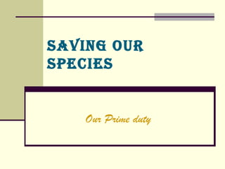SAVING OUR SPECIES Our Prime duty 