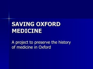 SAVING OXFORD MEDICINE A project to preserve the history of medicine in Oxford 