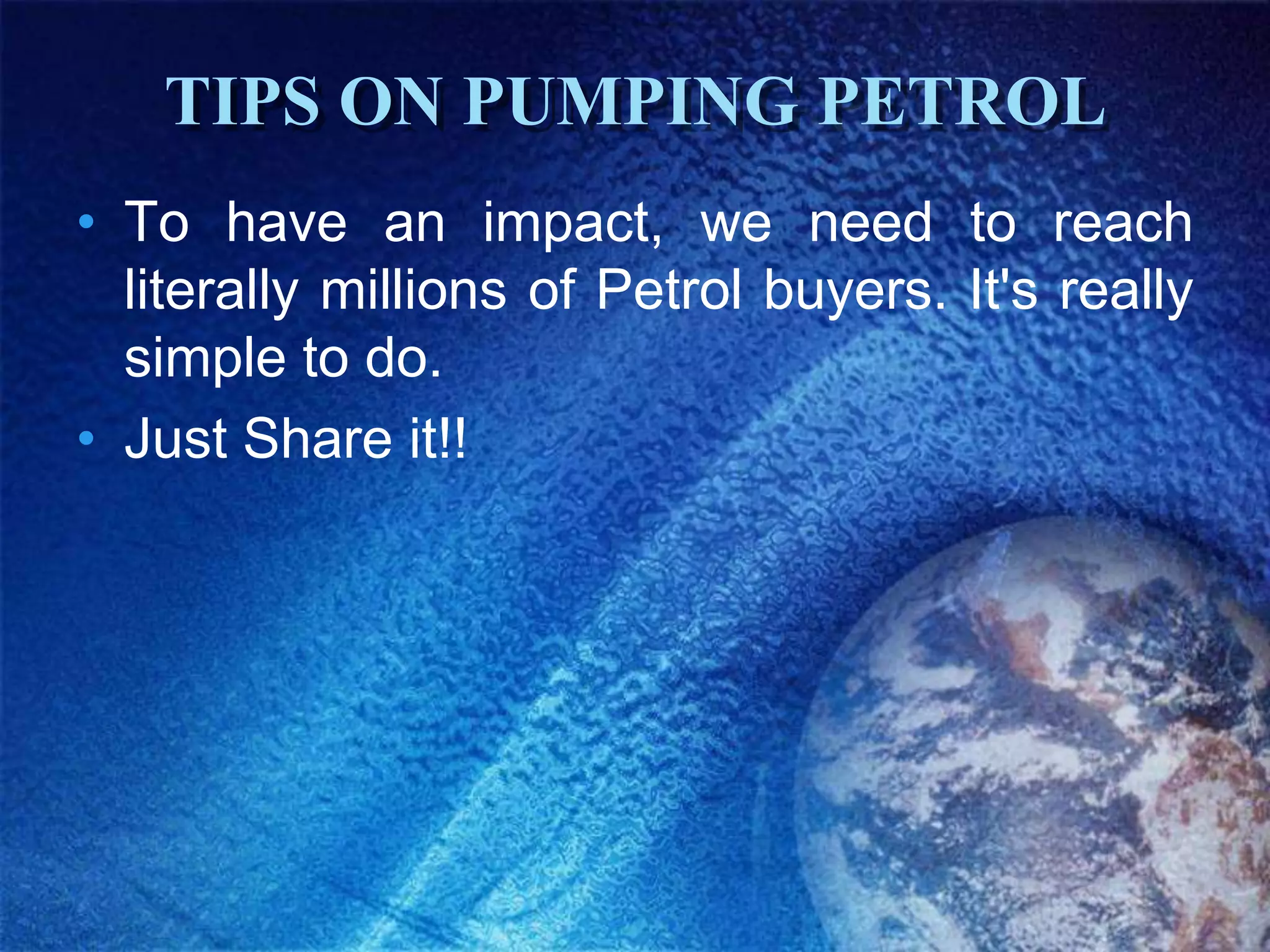 TIPS ON PUMPING PETROL
• To have an impact, we need to reach
  literally millions of Petrol buyers. It's really
  simple to do.
• Just Share it!!
 