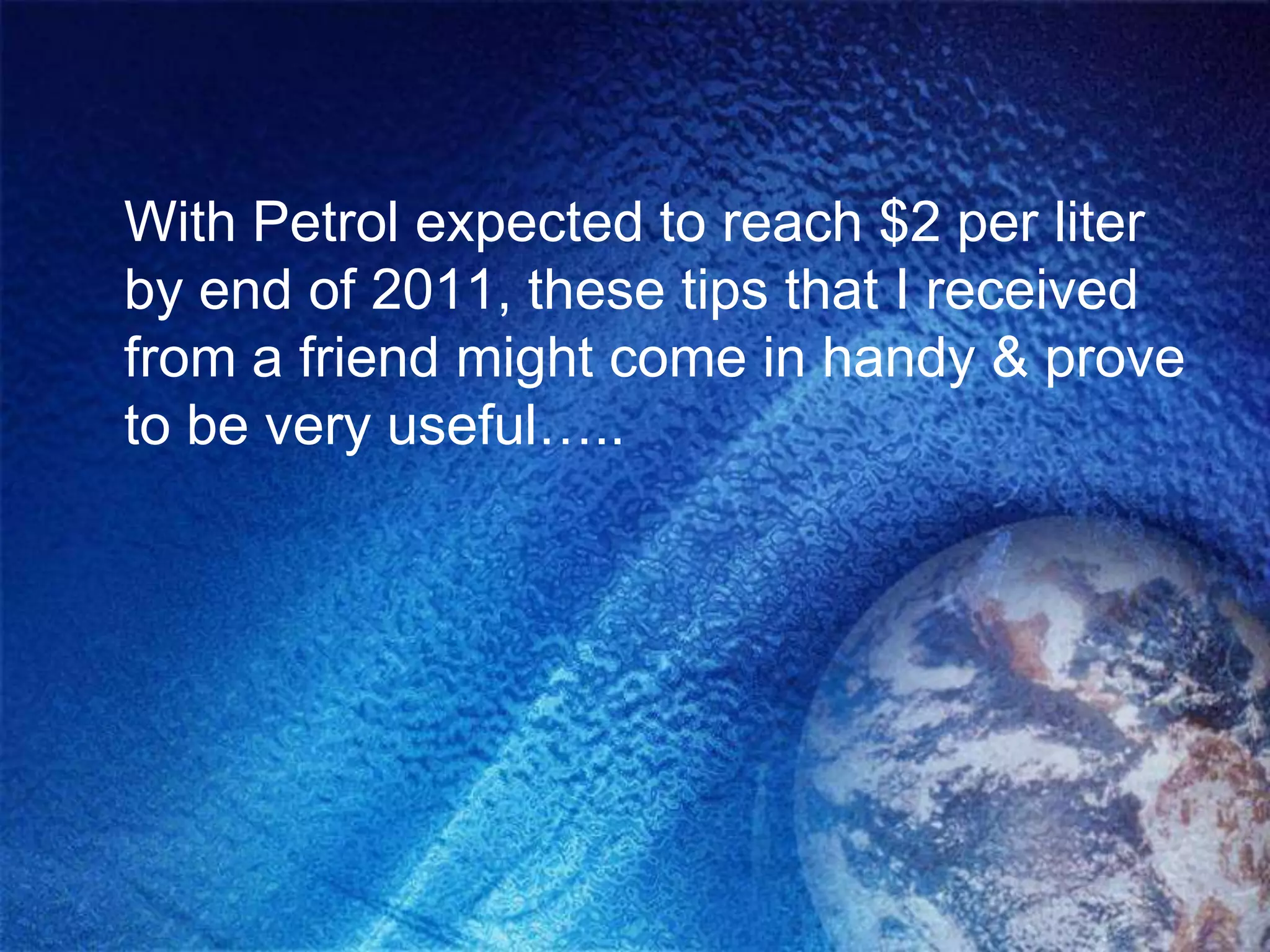 With Petrol expected to reach $2 per liter
by end of 2011, these tips that I received
from a friend might come in handy & prove
to be very useful…..
 