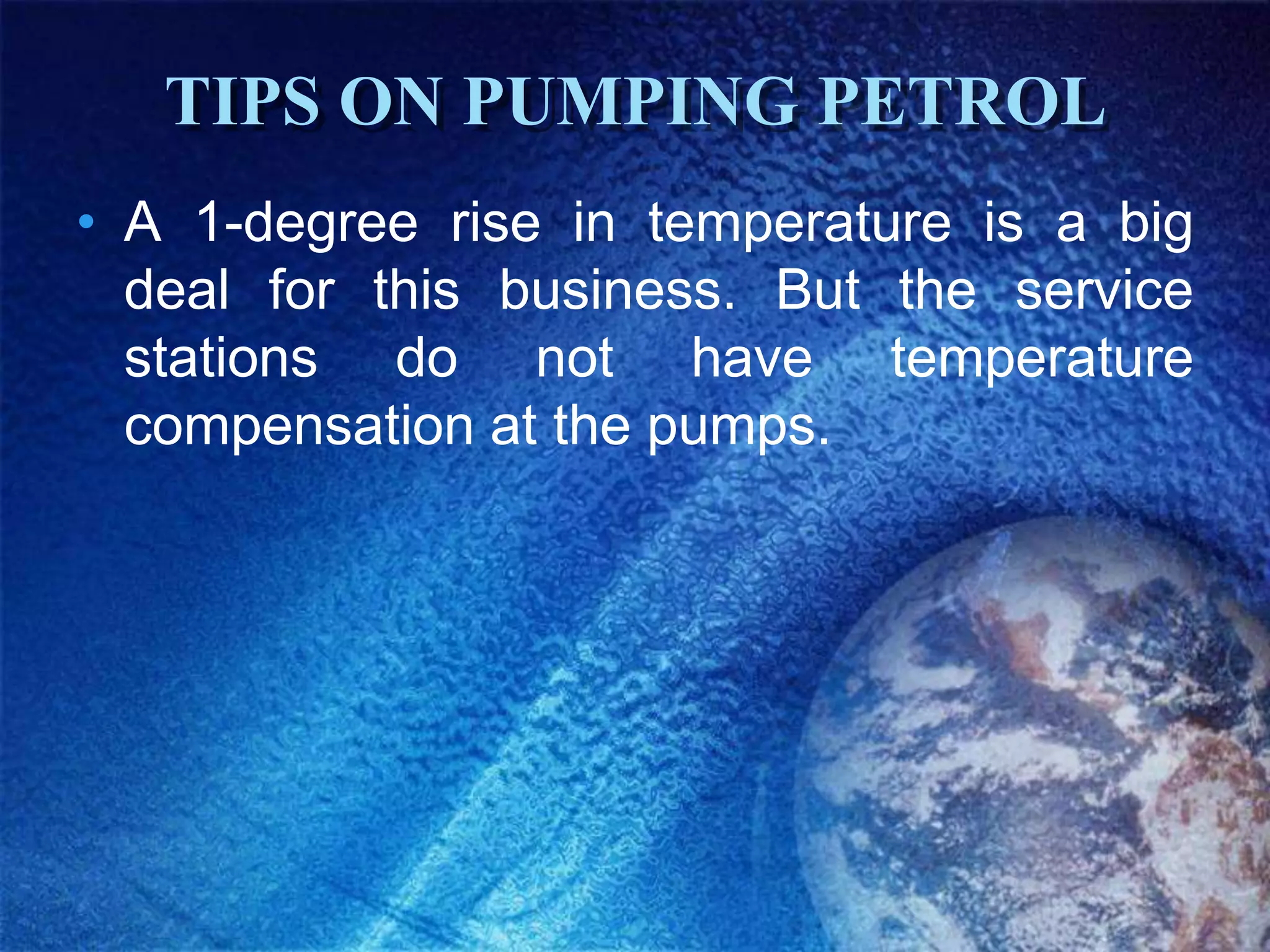 TIPS ON PUMPING PETROL
• A 1-degree rise in temperature is a big
  deal for this business. But the service
  stations do not have temperature
  compensation at the pumps.
 