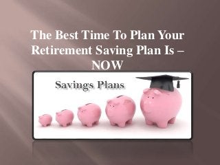 The Best Time To Plan Your
Retirement Saving Plan Is –
NOW
 