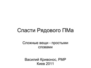 Спасти Рядового ПМа

 Сложные вещи - простыми
        словами


  Василий Кривонос, PMP
        Киев 2011
 