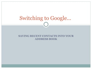 SAVING RECENT CONTACTS INTO YOUR ADDRESS BOOK Switching to Google…  