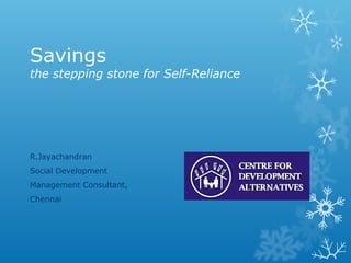 Savings
the stepping stone for Self-Reliance




R.Jayachandran
Social Development
Management Consultant,
Chennai
 
