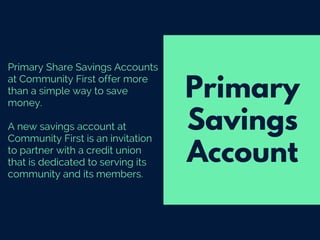Primary Share Savings Accounts
at Community First offer more
than a simple way to save
money.
A new savings account at
Community First is an invitation
to partner with a credit union
that is dedicated to serving its
community and its members.
Primary
Savings
Account
 