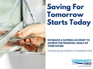 Saving For
Tomorrow
Starts Today
ESTABLISH A SAVINGS ACCOUNT TO
ACHIEVE THE FINANCIAL GOALS OF
YOUR FUTURE
Personal Savings Solutions at Community First
 