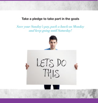 Take a pledge to take part in the goals

Save your Sunday’s pay, pack a lunch on Monday
        and keep going until Saturday!
 