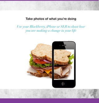 Take photos of what you’re doing

Use your Blackberry, iPhone or SLR to shoot how
      you are making a change in your life
 