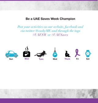 Be a UAE Saves Week Champion

      Post your activities on our website, facebook and
        via twitter @cashyME and through the tags
                  #UAESW or #UAESaves




Sun        Mon       Tues       Wed      Thurs   Fri      Sat
 