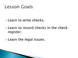 Learn to write checks.Learn to record checks in the check register.Learn the legal issues.Lesson Goals