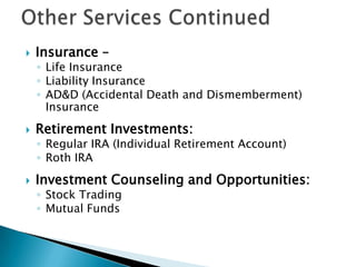 Other Services ContinuedInsurance –Life InsuranceLiability InsuranceAD&D (Accidental Death and Dismemberment) InsuranceRetirement Investments:Regular IRA (Individual Retirement Account)Roth IRAInvestment Counseling and Opportunities:Stock TradingMutual Funds