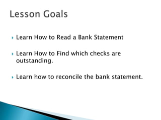 Learn How to Read a Bank StatementLearn How to Find which checks are outstanding.Learn how to reconcile the bank statement.Lesson Goals