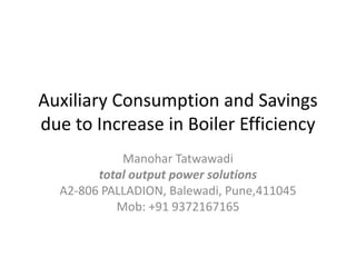 Auxiliary Consumption and Savings
due to Increase in Boiler Efficiency
Manohar Tatwawadi
total output power solutions
A2-806 PALLADION, Balewadi, Pune,411045
Mob: +91 9372167165
 