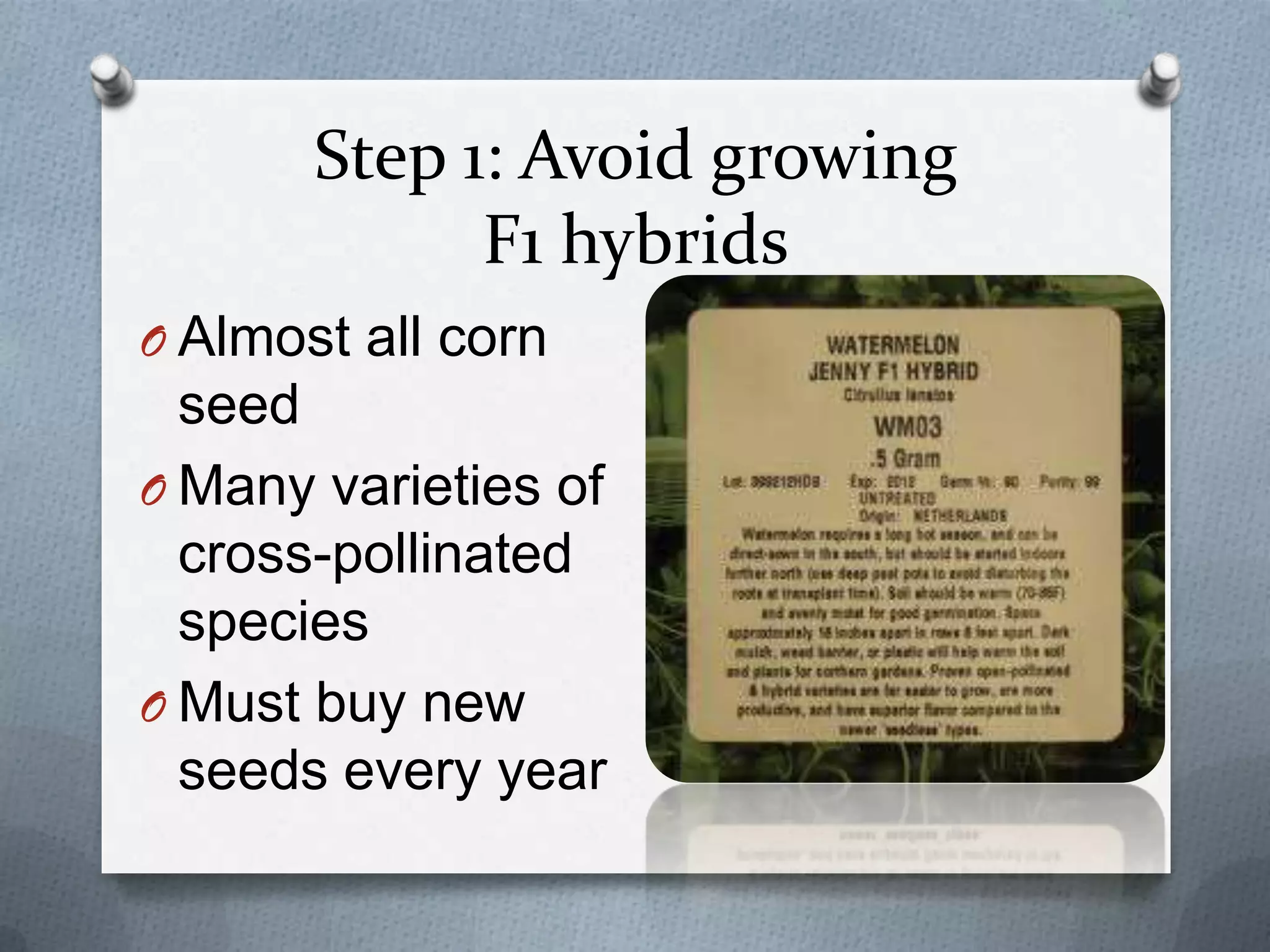 Step 1: Avoid growing
             F1 hybrids
O Almost all corn
  seed
O Many varieties of
  cross-pollinated
  species
O Must buy new
  seeds every year
 