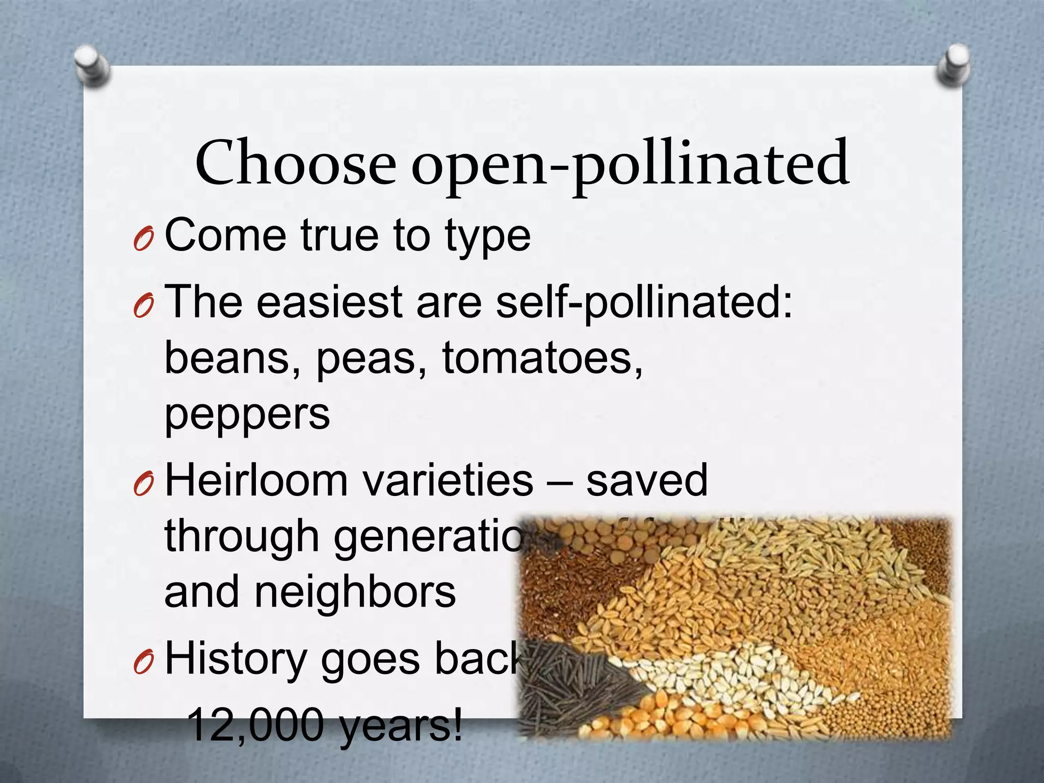 Choose open-pollinated
O Come true to type
O The easiest are self-pollinated:
  beans, peas, tomatoes,
  peppers
O Heirloom varieties – saved
  through generations of families
  and neighbors
O History goes back
   12,000 years!
 