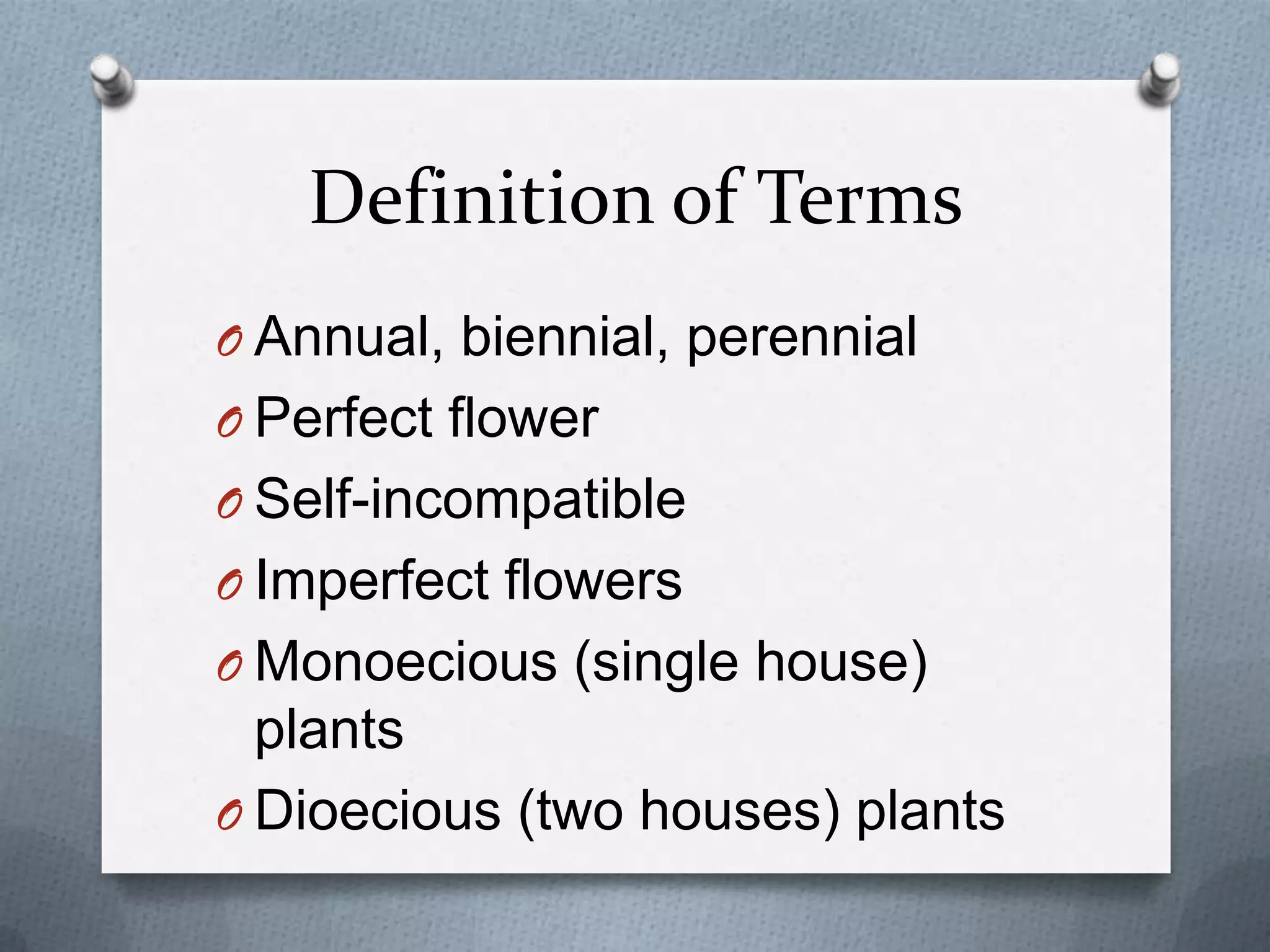 Definition of Terms
O Annual, biennial, perennial
O Perfect flower
O Self-incompatible
O Imperfect flowers
O Monoecious (single house)
  plants
O Dioecious (two houses) plants
 
