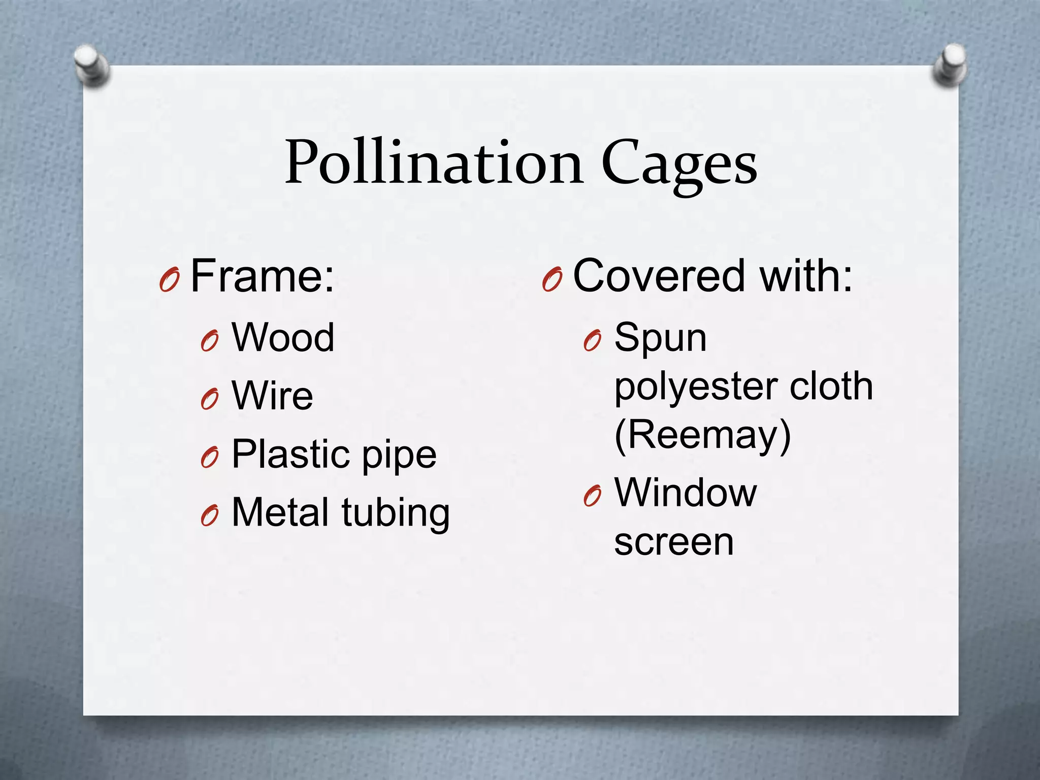 Pollination Cages
O Frame:          O Covered with:
 O Wood            O Spun
 O Wire              polyester cloth
 O Plastic pipe
                     (Reemay)
                   O Window
 O Metal tubing
                     screen
 