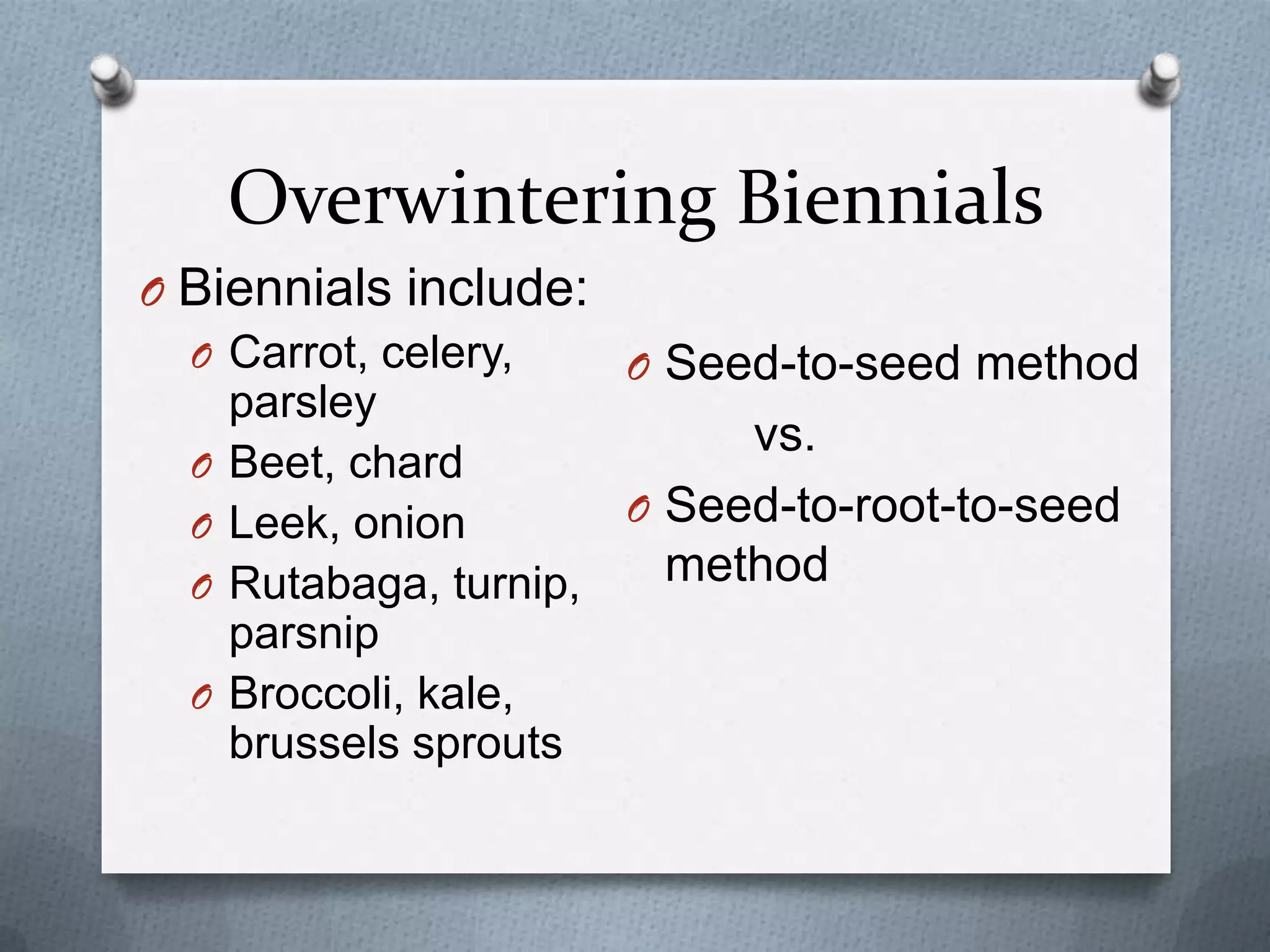 Overwintering Biennials
O Biennials include:
  O Carrot, celery,   O Seed-to-seed method
    parsley
                           vs.
  O Beet, chard
  O Leek, onion       O Seed-to-root-to-seed
  O Rutabaga, turnip,   method
    parsnip
  O Broccoli, kale,
    brussels sprouts
 