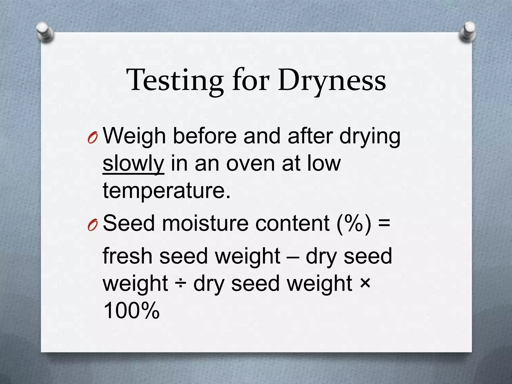 Testing for Dryness
O Weigh before and after drying
  slowly in an oven at low
  temperature.
O Seed moisture content (%) =
  fresh seed weight – dry seed
  weight ÷ dry seed weight ×
  100%
 