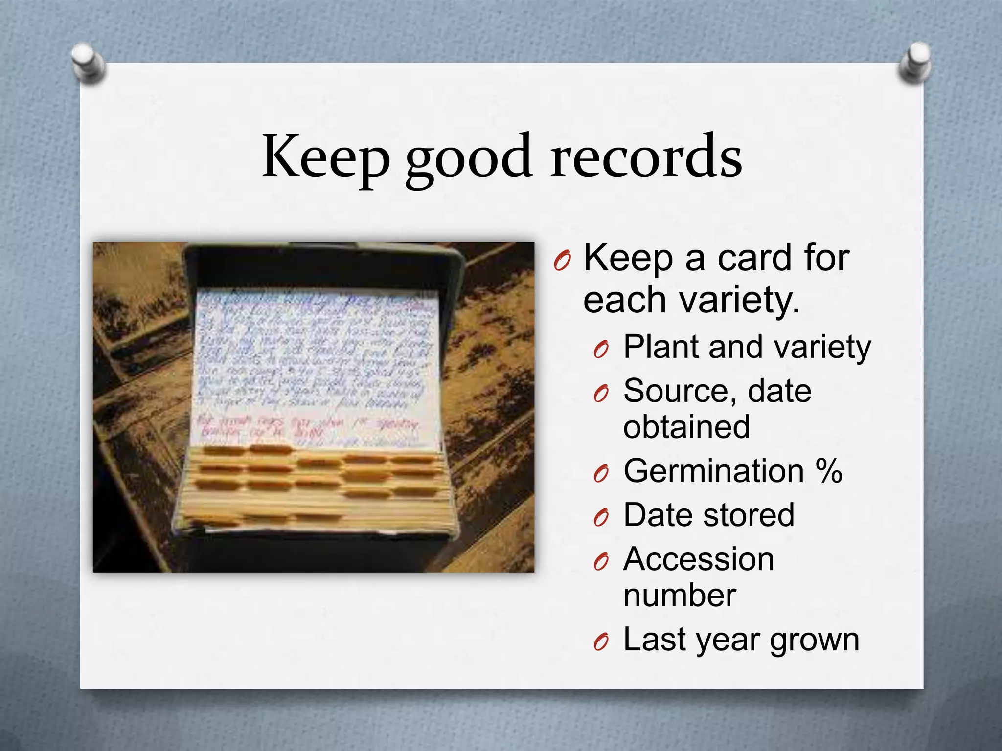 Keep good records
          O Keep a card for
           each variety.
            O Plant and variety
            O Source, date
                obtained
            O   Germination %
            O   Date stored
            O   Accession
                number
            O   Last year grown
 