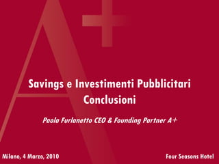 Savings e Investimenti Pubblicitari
Conclusioni
Milano, 4 Marzo, 2010 Four Seasons Hotel
Paola Furlanetto CEO & Founding Partner A+
 