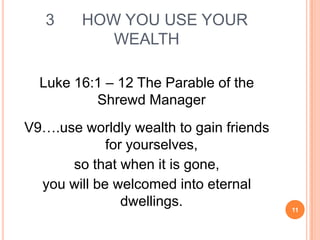 3    HOW YOU USE YOUR
           WEALTH

  Luke 16:1 – 12 The Parable of the
          Shrewd Manager
V9….use worldly wealth to gain friends
             for yourselves,
      so that when it is gone,
  you will be welcomed into eternal
                dwellings.               11
 