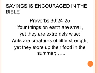 SAVINGS IS ENCOURAGED IN THE
BIBLE
           Proverbs 30:24-25
    “four things on earth are small,
      yet they are extremely wise:
  Ants are creatures of little strength,
   yet they store up their food in the
              summer; …..
 