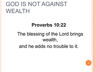 GOD IS NOT AGAINST
WEALTH

         Proverbs 10:22
   The blessing of the Lord brings
              wealth,
    and he adds no trouble to it.


                                     2
 