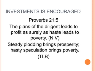 INVESTMENTS IS ENCOURAGED
            Proverbs 21:5
 The plans of the diligent leads to
  profit as surely as haste leads to
             poverty. (NIV)
Steady plodding brings prosperity;
 hasty speculation brings poverty.
                (TLB)
 