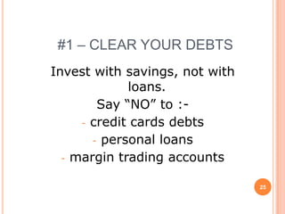#1 – CLEAR YOUR DEBTS
Invest with savings, not with
             loans.
        Say “NO” to :-
     - credit cards debts
       - personal loans
  - margin trading accounts


                                25
 